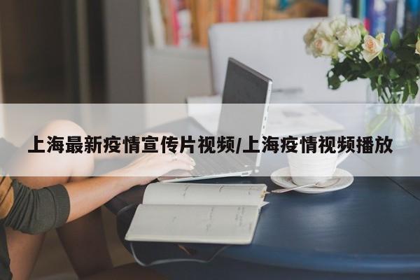 上海最新疫情宣传片视频/上海疫情视频播放