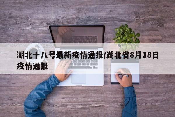 湖北十八号最新疫情通报/湖北省8月18日疫情通报
