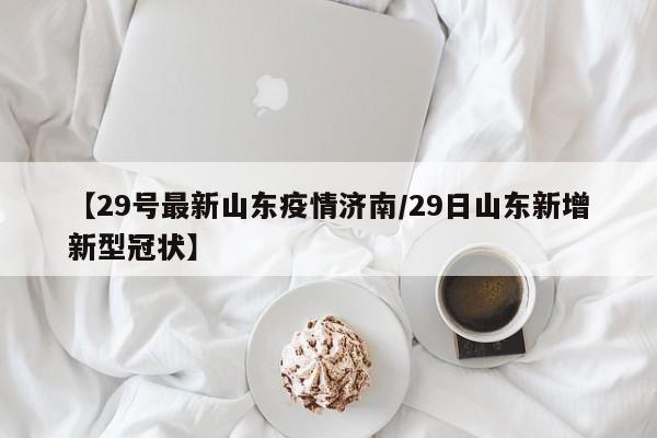 【29号最新山东疫情济南/29日山东新增新型冠状】