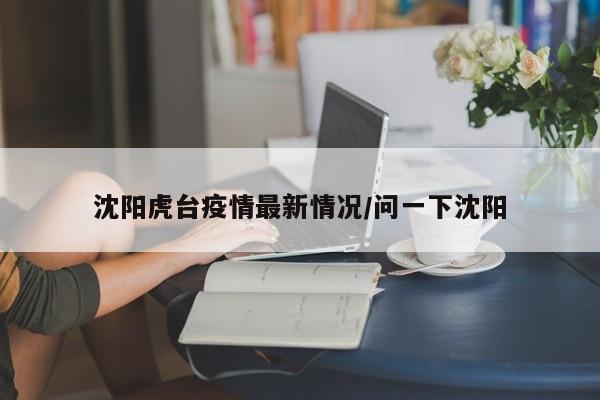 沈阳虎台疫情最新情况/问一下沈阳