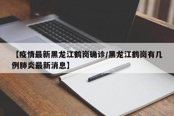 【疫情最新黑龙江鹤岗确诊/黑龙江鹤岗有几例肺炎最新消息】
