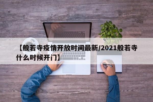 【般若寺疫情开放时间最新/2021般若寺什么时候开门】