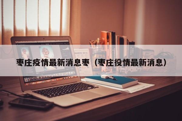 枣庄疫情最新消息枣（枣庄役情最新消息）