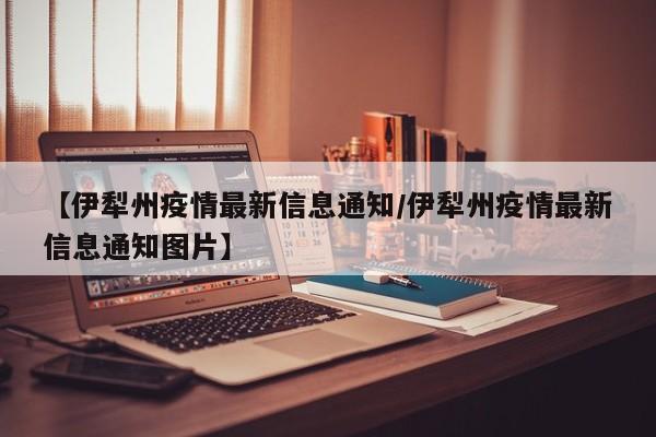 【伊犁州疫情最新信息通知/伊犁州疫情最新信息通知图片】