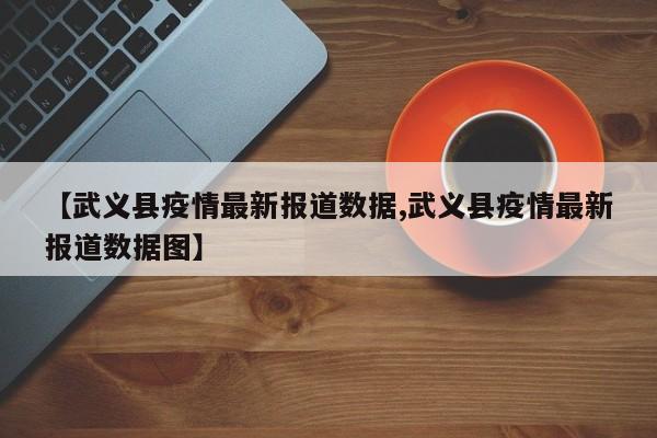 【武义县疫情最新报道数据,武义县疫情最新报道数据图】