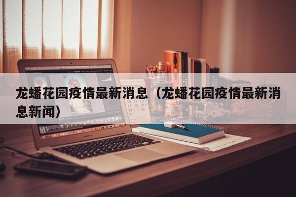 龙蟠花园疫情最新消息（龙蟠花园疫情最新消息新闻）