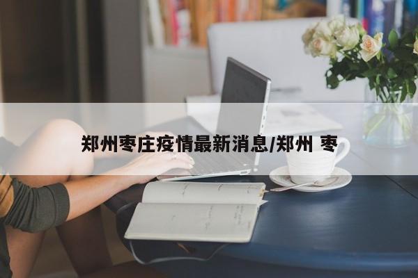 郑州枣庄疫情最新消息/郑州 枣