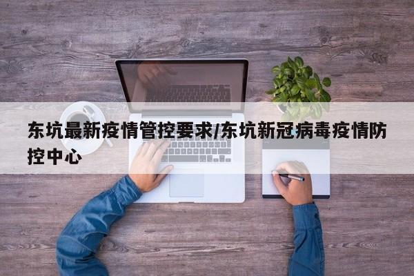 东坑最新疫情管控要求/东坑新冠病毒疫情防控中心