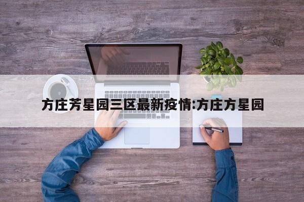 方庄芳星园三区最新疫情:方庄方星园
