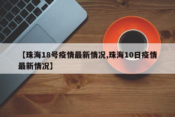 【珠海18号疫情最新情况,珠海10日疫情最新情况】