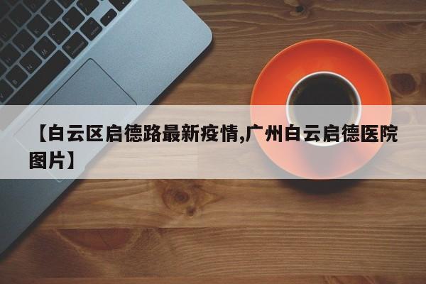【白云区启德路最新疫情,广州白云启德医院图片】