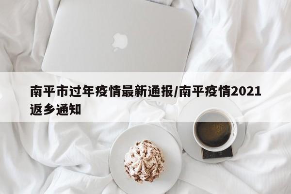 南平市过年疫情最新通报/南平疫情2021返乡通知