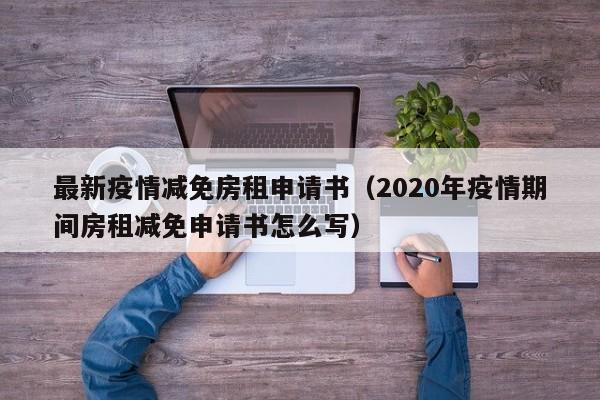 最新疫情减免房租申请书（2020年疫情期间房租减免申请书怎么写）