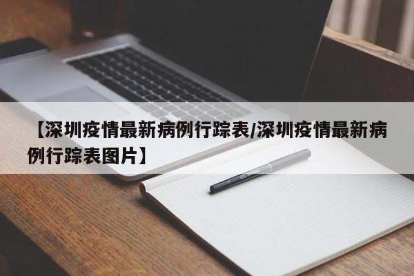 【深圳疫情最新病例行踪表/深圳疫情最新病例行踪表图片】