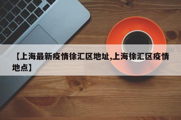 【上海最新疫情徐汇区地址,上海徐汇区疫情地点】
