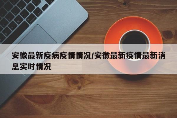 安徽最新疫病疫情情况/安徽最新疫情最新消息实时情况