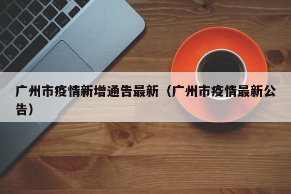 广州市疫情新增通告最新（广州市疫情最新公告）