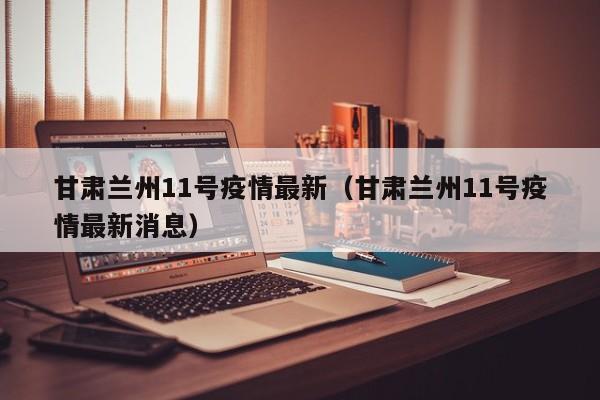 甘肃兰州11号疫情最新（甘肃兰州11号疫情最新消息）