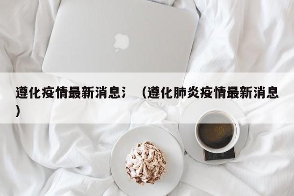 遵化疫情最新消息氵（遵化肺炎疫情最新消息）