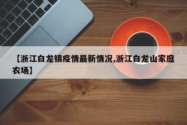 【浙江白龙镇疫情最新情况,浙江白龙山家庭农场】