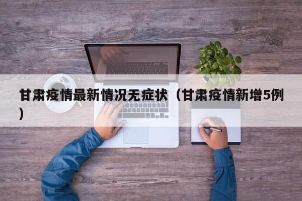 甘肃疫情最新情况无症状（甘肃疫情新增5例）