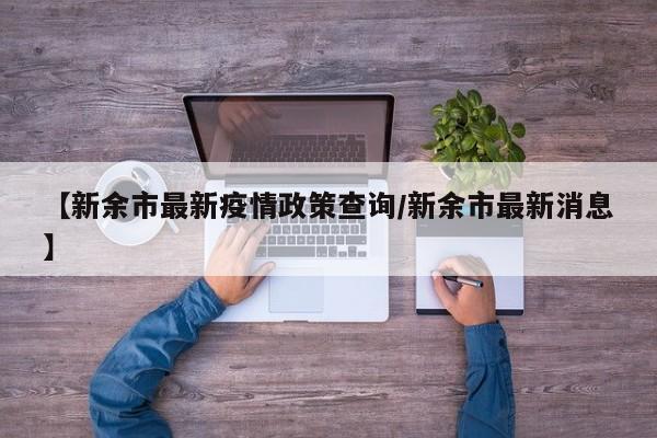 【新余市最新疫情政策查询/新余市最新消息】