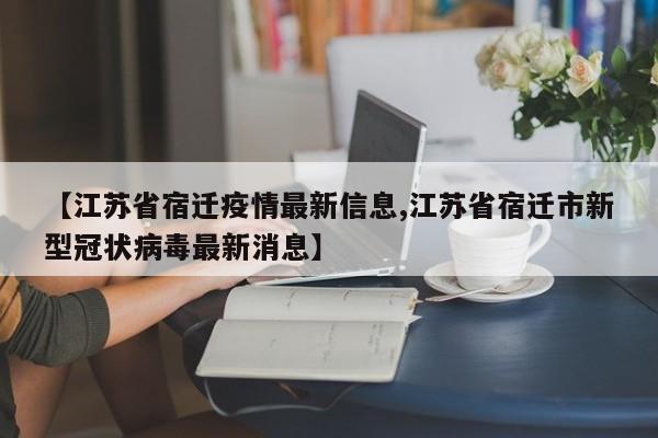 【江苏省宿迁疫情最新信息,江苏省宿迁市新型冠状病毒最新消息】