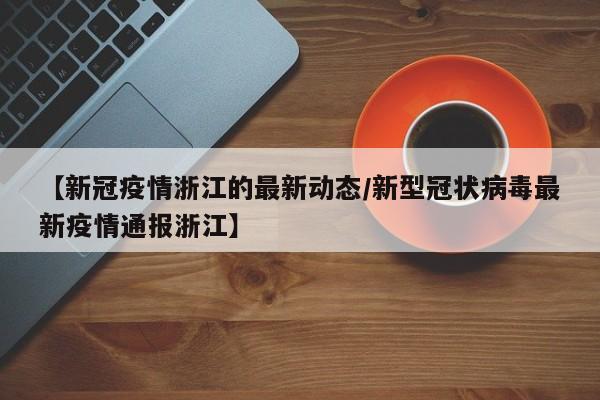 【新冠疫情浙江的最新动态/新型冠状病毒最新疫情通报浙江】