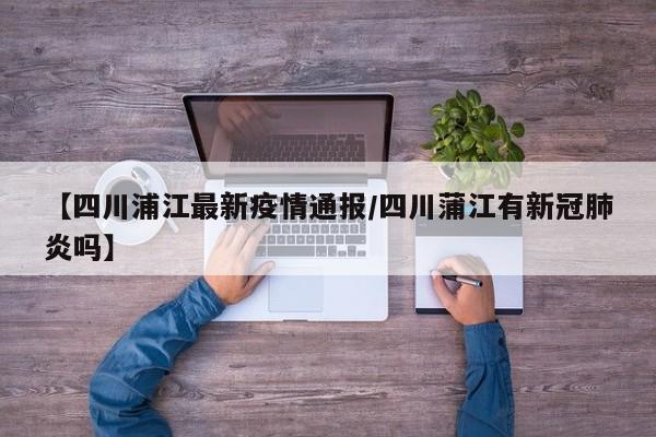 【四川浦江最新疫情通报/四川蒲江有新冠肺炎吗】