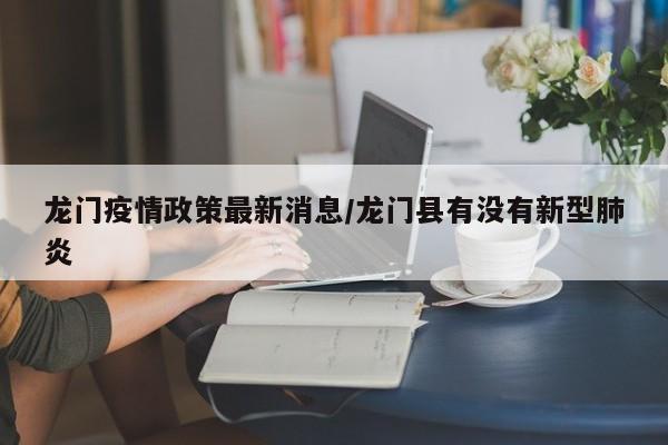 龙门疫情政策最新消息/龙门县有没有新型肺炎