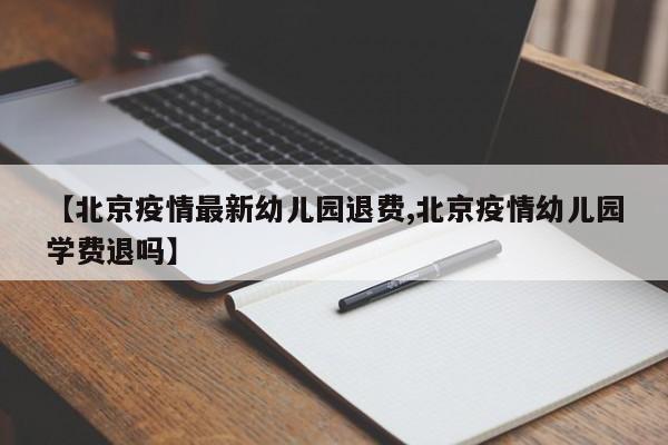 【北京疫情最新幼儿园退费,北京疫情幼儿园学费退吗】