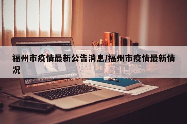 福州市疫情最新公告消息/福州市疫情最新情况