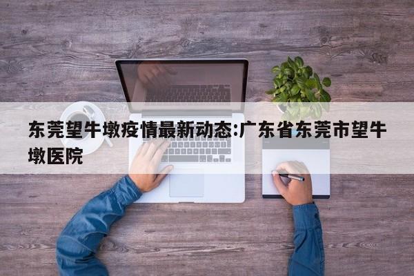 东莞望牛墩疫情最新动态:广东省东莞市望牛墩医院