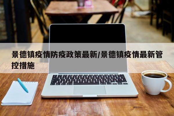 景德镇疫情防疫政策最新/景德镇疫情最新管控措施