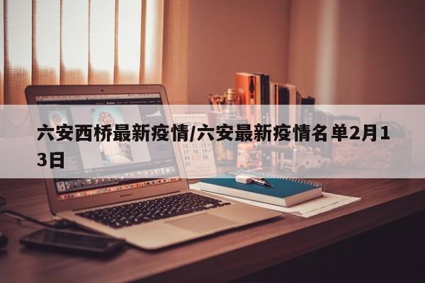 六安西桥最新疫情/六安最新疫情名单2月13日