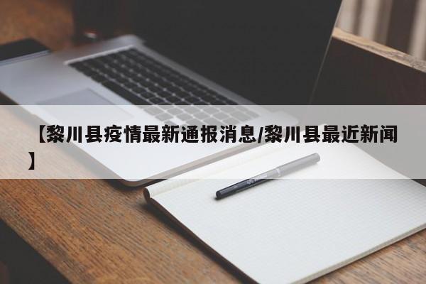 【黎川县疫情最新通报消息/黎川县最近新闻】