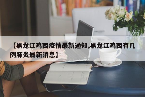 【黑龙江鸡西疫情最新通知,黑龙江鸡西有几例肺炎最新消息】