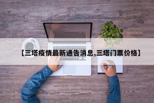 【三塔疫情最新通告消息,三塔门票价格】