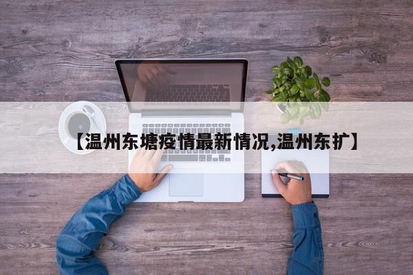 【温州东塘疫情最新情况,温州东扩】