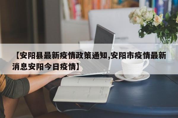 【安阳县最新疫情政策通知,安阳市疫情最新消息安阳今日疫情】