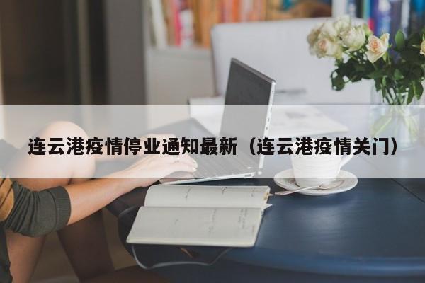 连云港疫情停业通知最新（连云港疫情关门）