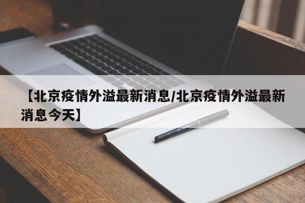 【北京疫情外溢最新消息/北京疫情外溢最新消息今天】