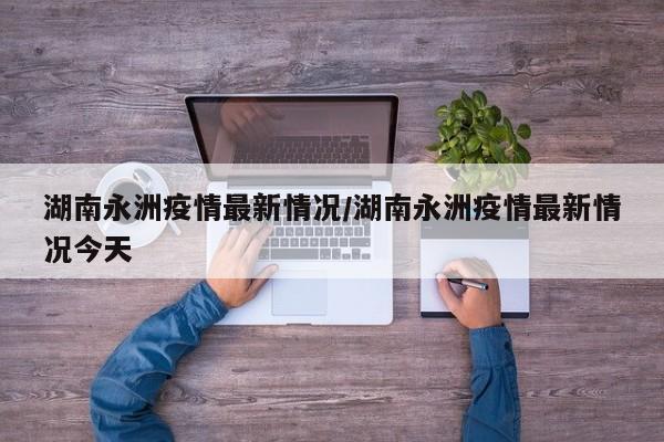 湖南永洲疫情最新情况/湖南永洲疫情最新情况今天