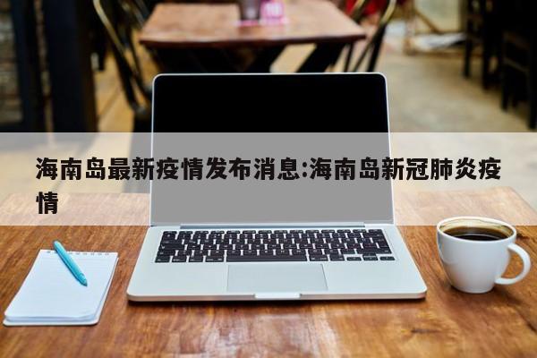 海南岛最新疫情发布消息:海南岛新冠肺炎疫情