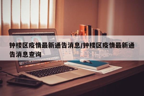 钟楼区疫情最新通告消息/钟楼区疫情最新通告消息查询
