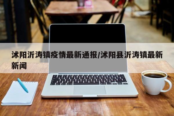 沭阳沂涛镇疫情最新通报/沭阳县沂涛镇最新新闻