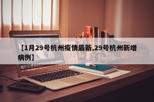 【1月29号杭州疫情最新,29号杭州新增病例】