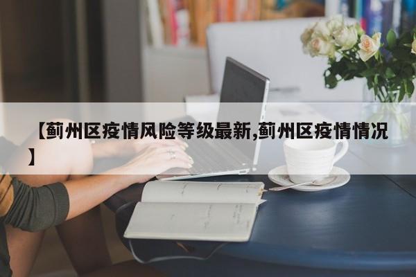 【蓟州区疫情风险等级最新,蓟州区疫情情况】