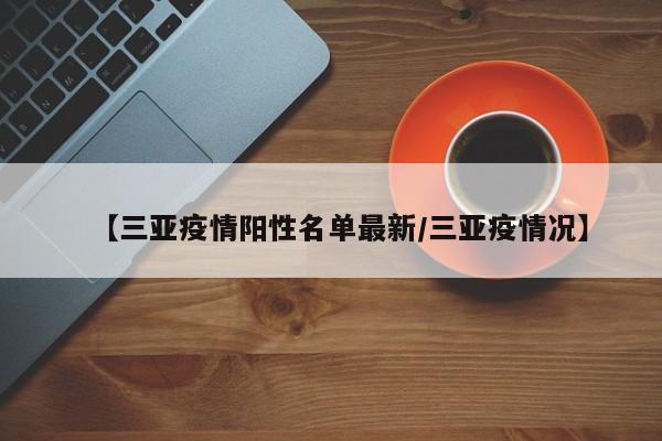 【三亚疫情阳性名单最新/三亚疫情况】