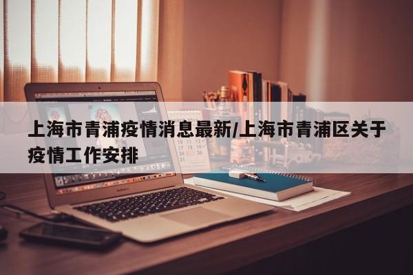 上海市青浦疫情消息最新/上海市青浦区关于疫情工作安排